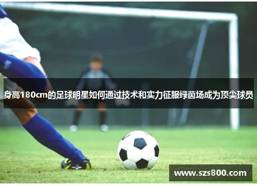 身高180cm的足球明星如何通过技术和实力征服绿茵场成为顶尖球员