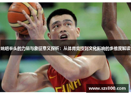 姚明拳头的力量与象征意义探析：从体育竞技到文化影响的多维度解读