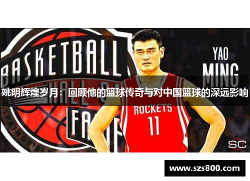 姚明辉煌岁月：回顾他的篮球传奇与对中国篮球的深远影响