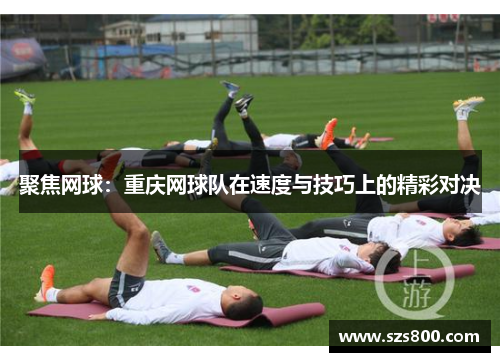 聚焦网球：重庆网球队在速度与技巧上的精彩对决
