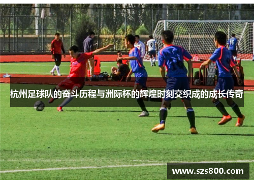杭州足球队的奋斗历程与洲际杯的辉煌时刻交织成的成长传奇