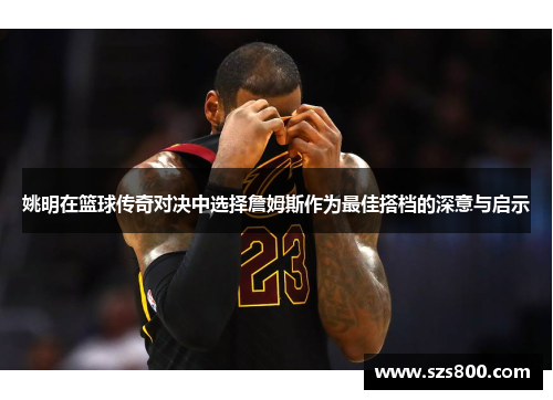姚明在篮球传奇对决中选择詹姆斯作为最佳搭档的深意与启示