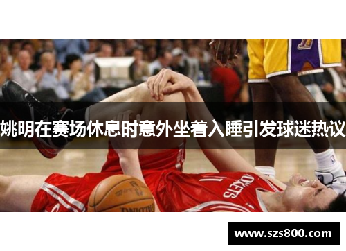 姚明在赛场休息时意外坐着入睡引发球迷热议