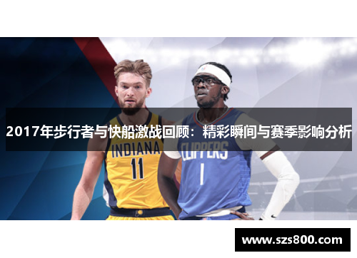 2017年步行者与快船激战回顾：精彩瞬间与赛季影响分析