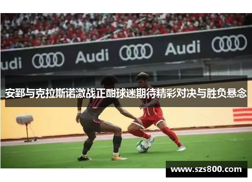 安郅与克拉斯诺激战正酣球迷期待精彩对决与胜负悬念