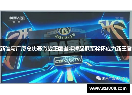 新疆与广厦总决赛激战正酣谁将捧起冠军奖杯成为新王者