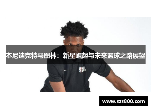 本尼迪克特马图林：新星崛起与未来篮球之路展望